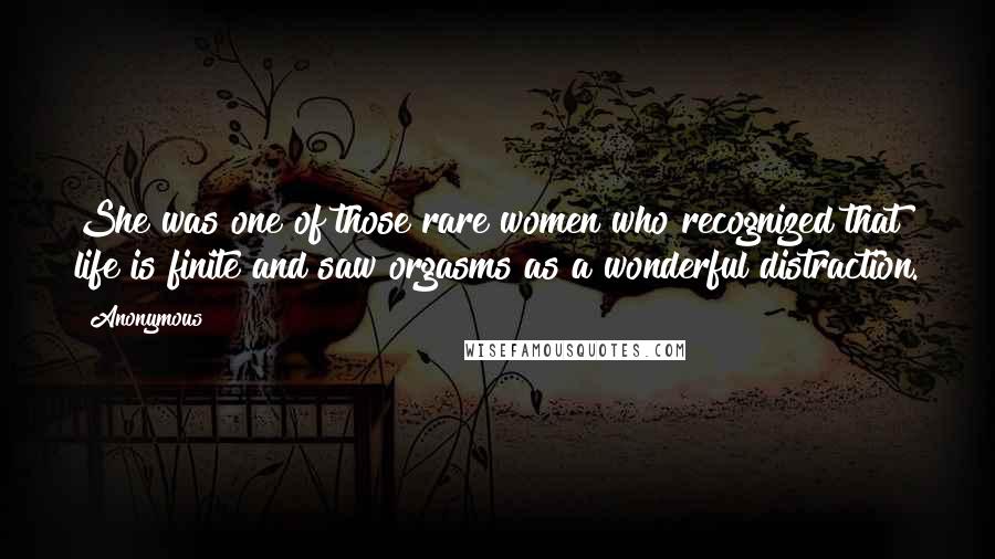 Anonymous Quotes: She was one of those rare women who recognized that life is finite and saw orgasms as a wonderful distraction.