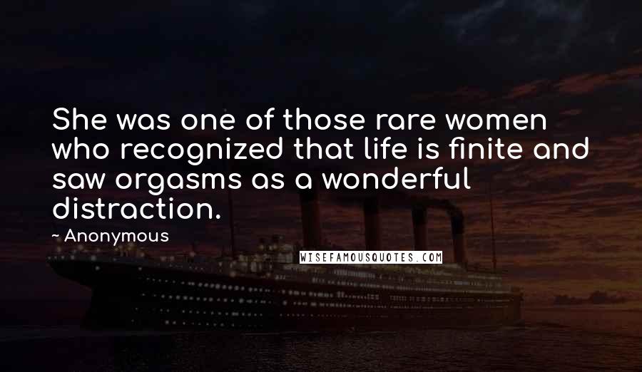 Anonymous Quotes: She was one of those rare women who recognized that life is finite and saw orgasms as a wonderful distraction.
