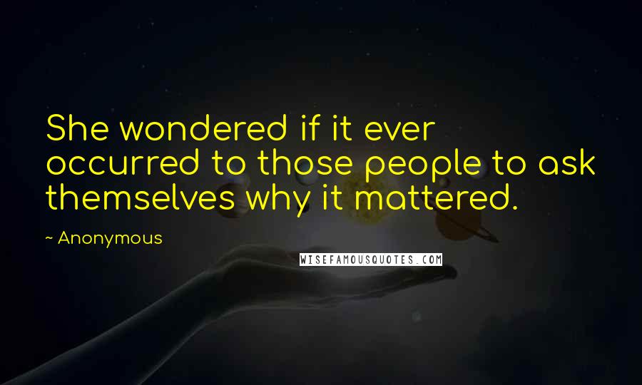 Anonymous Quotes: She wondered if it ever occurred to those people to ask themselves why it mattered.