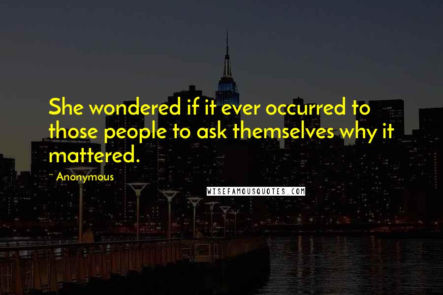 Anonymous Quotes: She wondered if it ever occurred to those people to ask themselves why it mattered.