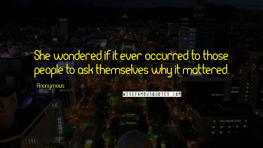 Anonymous Quotes: She wondered if it ever occurred to those people to ask themselves why it mattered.