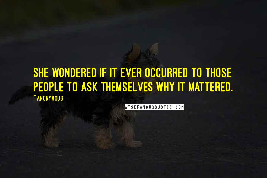 Anonymous Quotes: She wondered if it ever occurred to those people to ask themselves why it mattered.