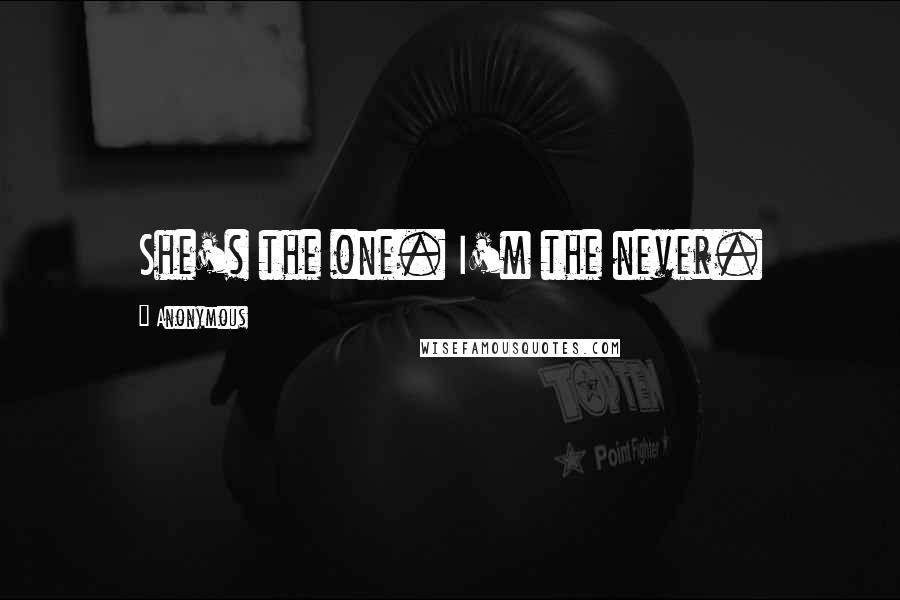 Anonymous Quotes: She's the one. I'm the never.