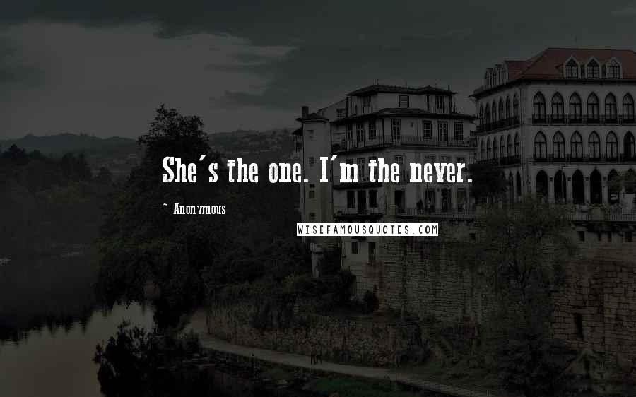 Anonymous Quotes: She's the one. I'm the never.