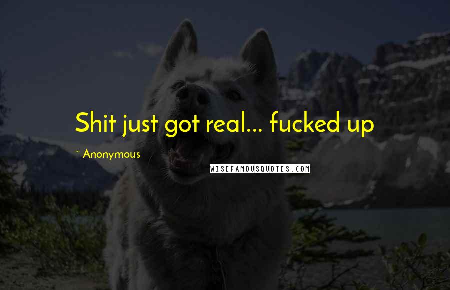 Anonymous Quotes: Shit just got real... fucked up