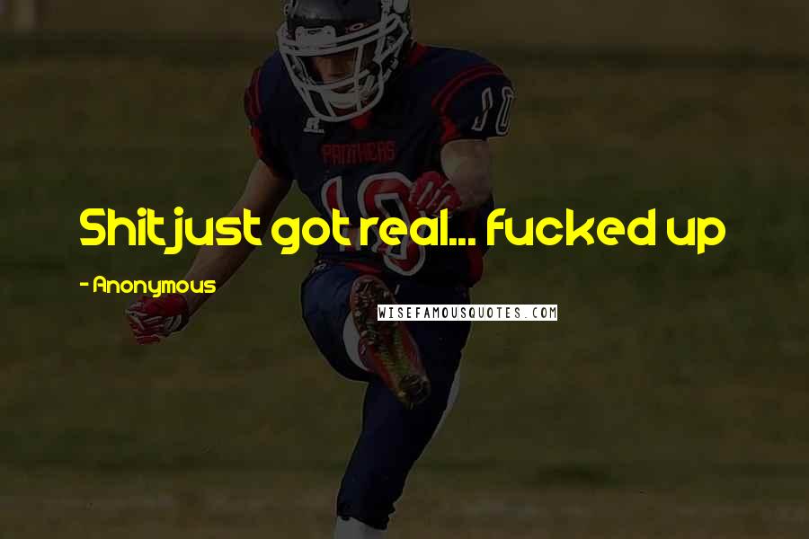 Anonymous Quotes: Shit just got real... fucked up