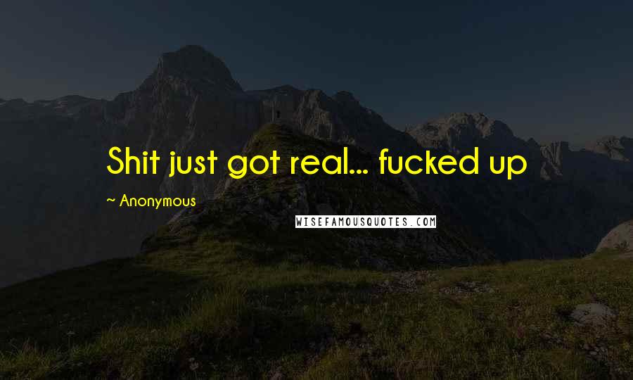 Anonymous Quotes: Shit just got real... fucked up