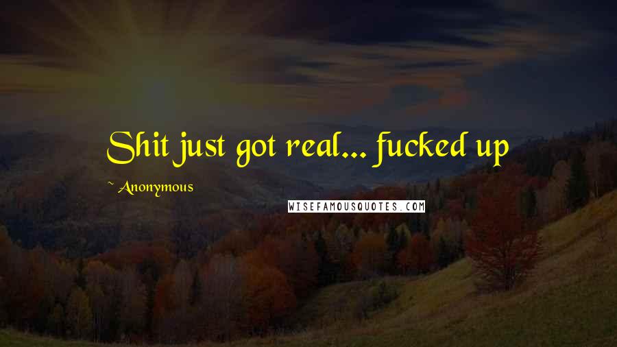 Anonymous Quotes: Shit just got real... fucked up