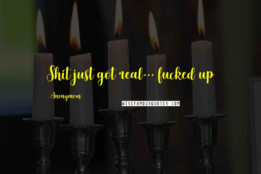 Anonymous Quotes: Shit just got real... fucked up
