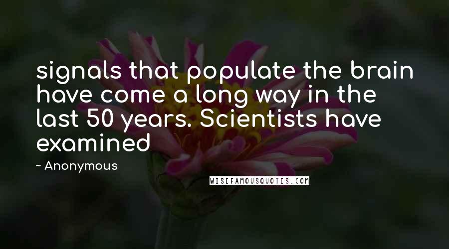 Anonymous Quotes: signals that populate the brain have come a long way in the last 50 years. Scientists have examined
