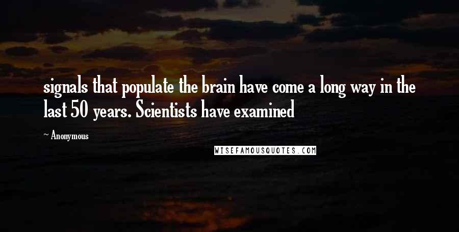 Anonymous Quotes: signals that populate the brain have come a long way in the last 50 years. Scientists have examined