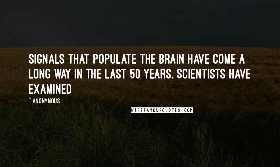 Anonymous Quotes: signals that populate the brain have come a long way in the last 50 years. Scientists have examined