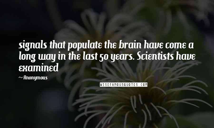 Anonymous Quotes: signals that populate the brain have come a long way in the last 50 years. Scientists have examined