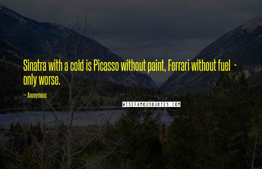 Anonymous Quotes: Sinatra with a cold is Picasso without paint, Ferrari without fuel - only worse.