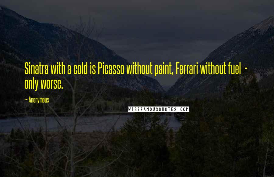 Anonymous Quotes: Sinatra with a cold is Picasso without paint, Ferrari without fuel  -  only worse.