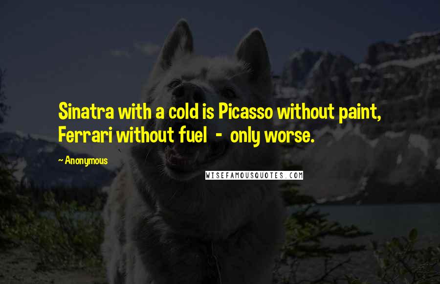 Anonymous Quotes: Sinatra with a cold is Picasso without paint, Ferrari without fuel  -  only worse.