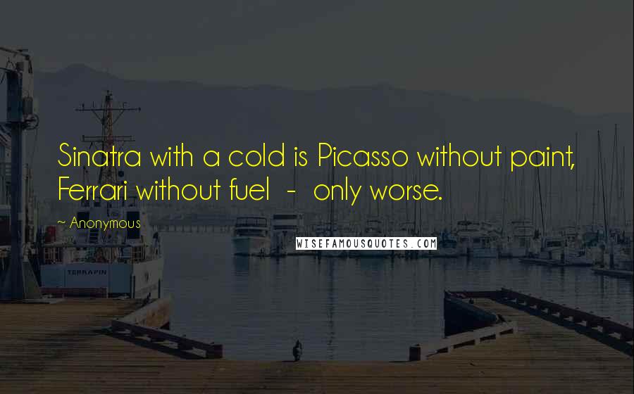 Anonymous Quotes: Sinatra with a cold is Picasso without paint, Ferrari without fuel - only worse.