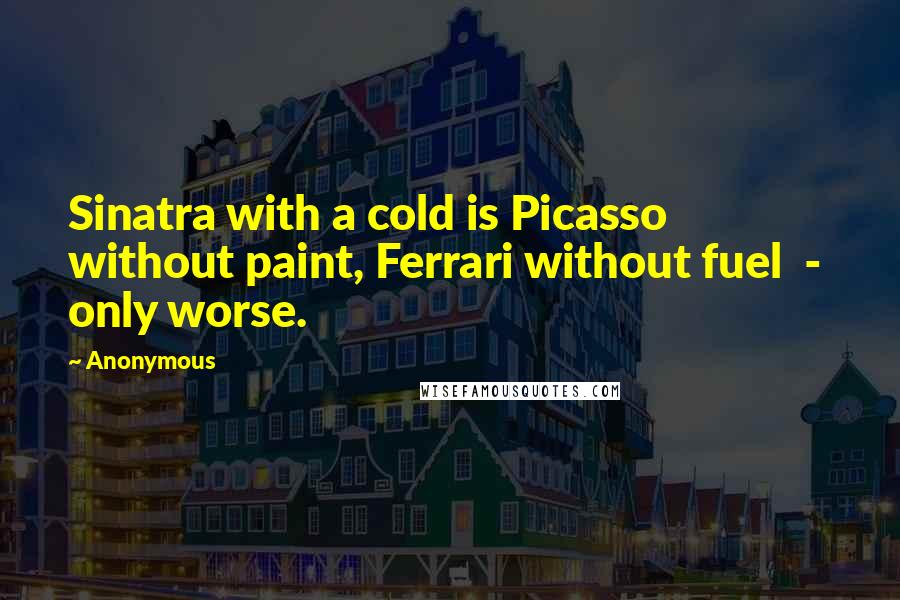 Anonymous Quotes: Sinatra with a cold is Picasso without paint, Ferrari without fuel  -  only worse.