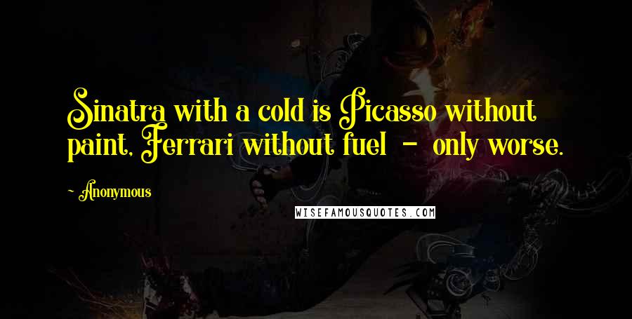 Anonymous Quotes: Sinatra with a cold is Picasso without paint, Ferrari without fuel  -  only worse.