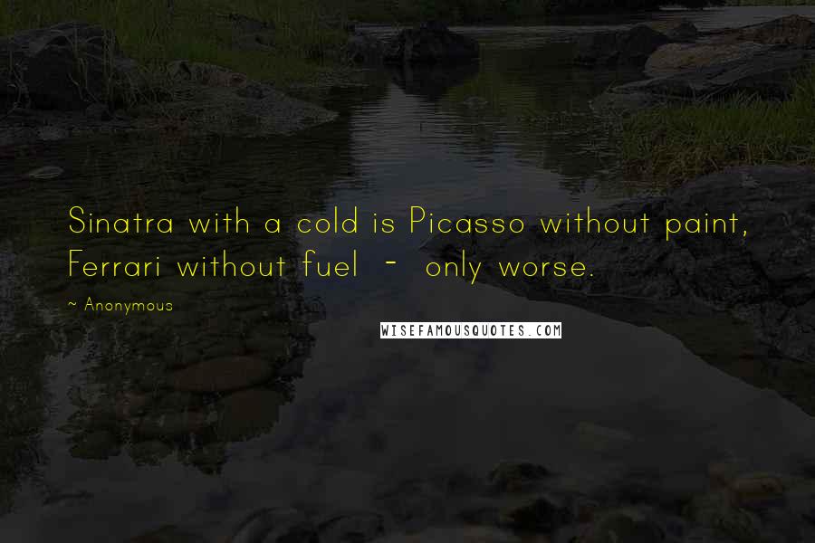 Anonymous Quotes: Sinatra with a cold is Picasso without paint, Ferrari without fuel  -  only worse.