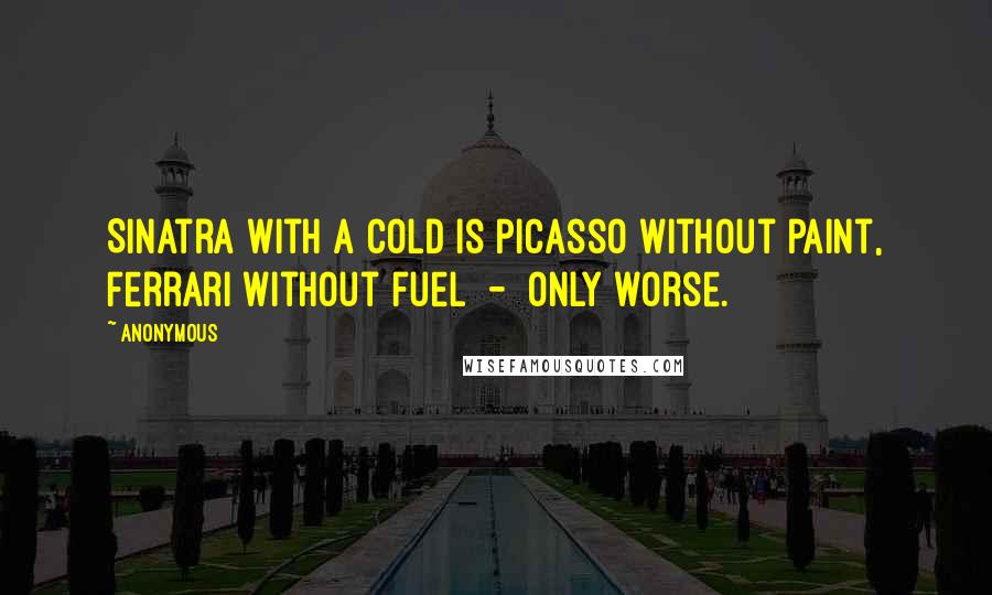Anonymous Quotes: Sinatra with a cold is Picasso without paint, Ferrari without fuel - only worse.