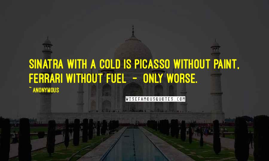 Anonymous Quotes: Sinatra with a cold is Picasso without paint, Ferrari without fuel  -  only worse.