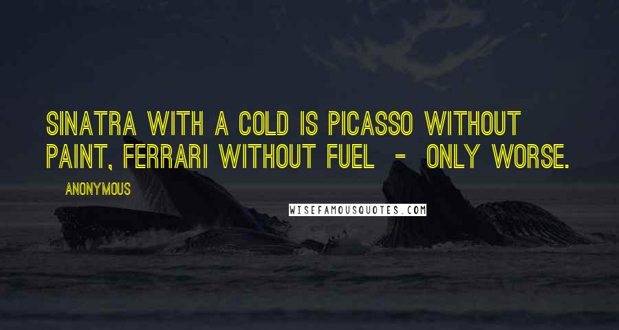 Anonymous Quotes: Sinatra with a cold is Picasso without paint, Ferrari without fuel  -  only worse.