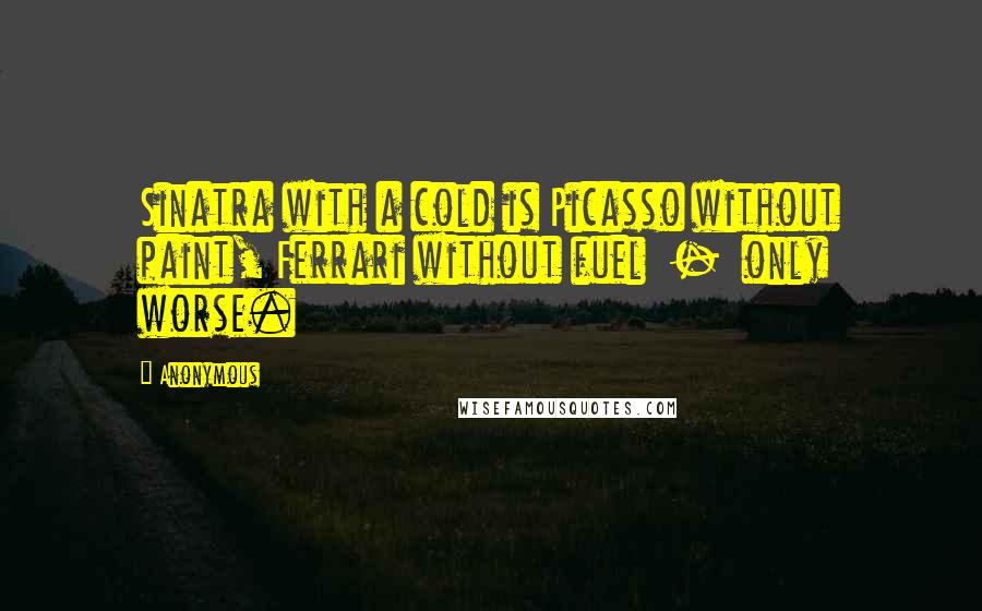 Anonymous Quotes: Sinatra with a cold is Picasso without paint, Ferrari without fuel  -  only worse.