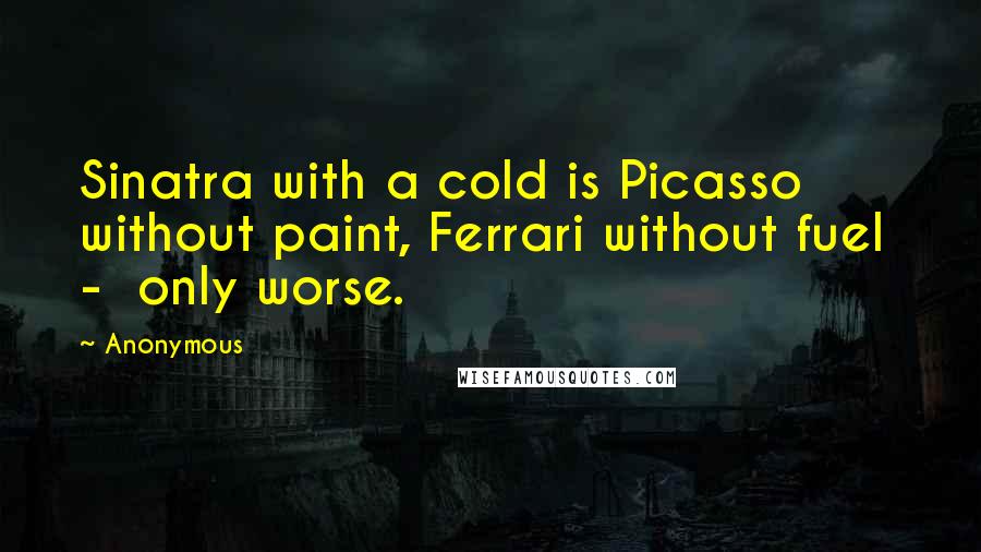 Anonymous Quotes: Sinatra with a cold is Picasso without paint, Ferrari without fuel  -  only worse.