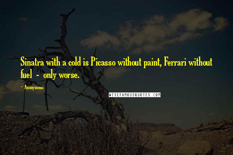 Anonymous Quotes: Sinatra with a cold is Picasso without paint, Ferrari without fuel  -  only worse.