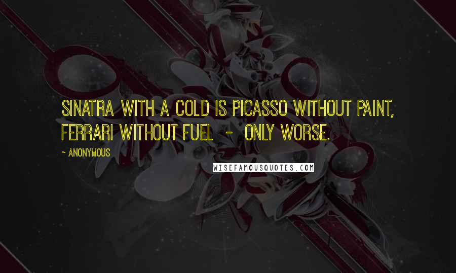 Anonymous Quotes: Sinatra with a cold is Picasso without paint, Ferrari without fuel - only worse.