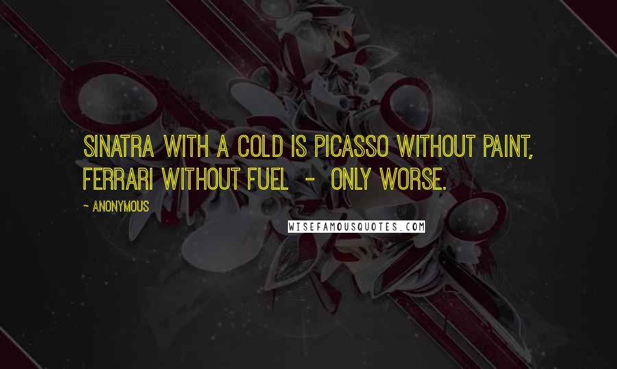 Anonymous Quotes: Sinatra with a cold is Picasso without paint, Ferrari without fuel  -  only worse.