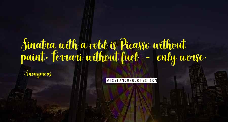 Anonymous Quotes: Sinatra with a cold is Picasso without paint, Ferrari without fuel - only worse.