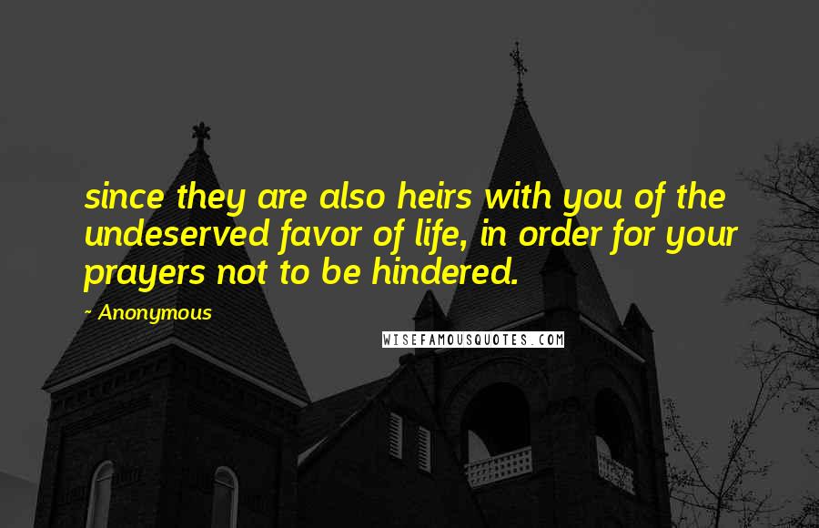 Anonymous Quotes: since they are also heirs with you of the undeserved favor of life, in order for your prayers not to be hindered.