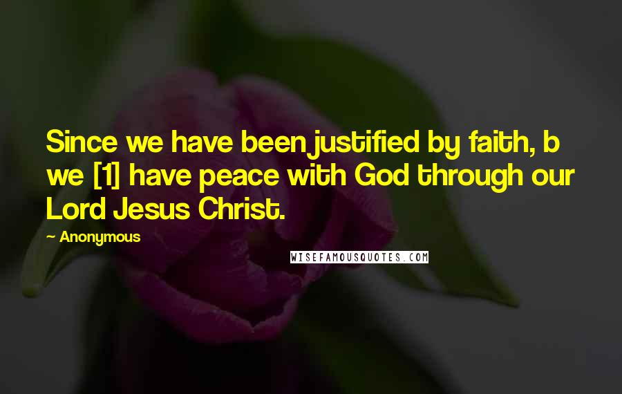 Anonymous Quotes: Since we have been justified by faith, b we [1] have peace with God through our Lord Jesus Christ.
