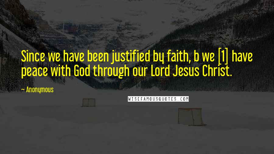 Anonymous Quotes: Since we have been justified by faith, b we [1] have peace with God through our Lord Jesus Christ.