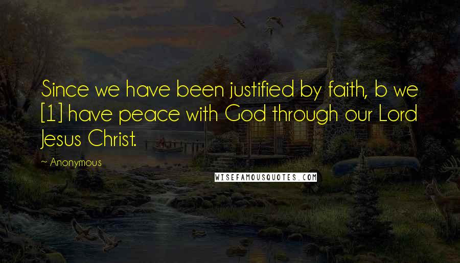 Anonymous Quotes: Since we have been justified by faith, b we [1] have peace with God through our Lord Jesus Christ.