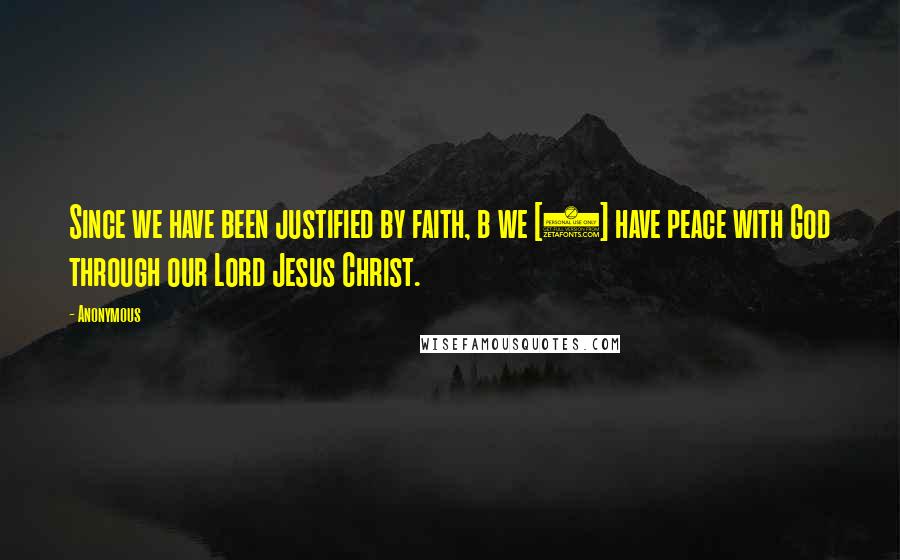 Anonymous Quotes: Since we have been justified by faith, b we [1] have peace with God through our Lord Jesus Christ.