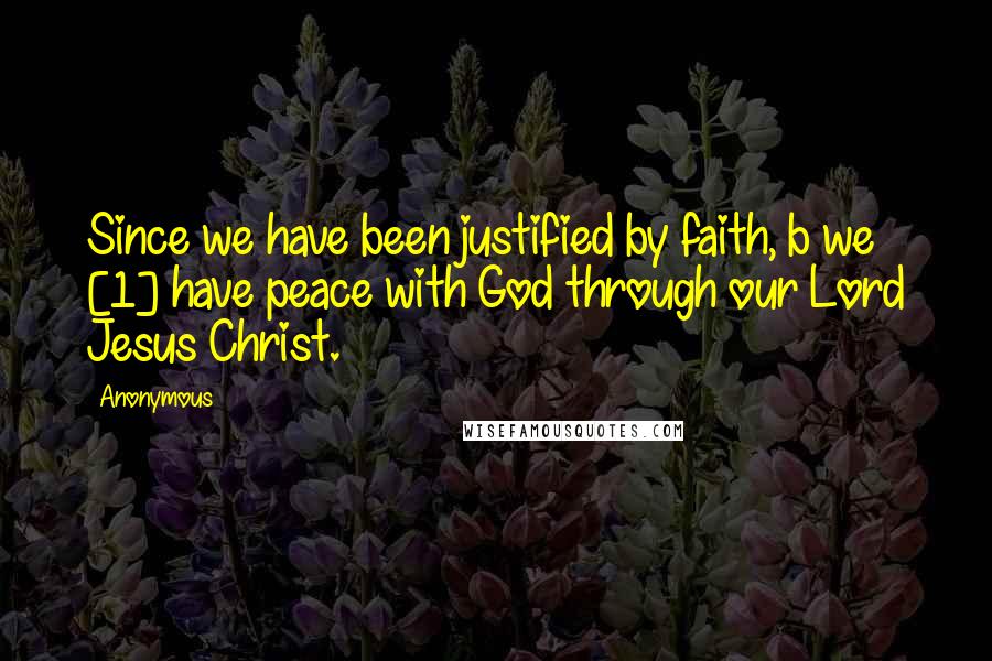 Anonymous Quotes: Since we have been justified by faith, b we [1] have peace with God through our Lord Jesus Christ.