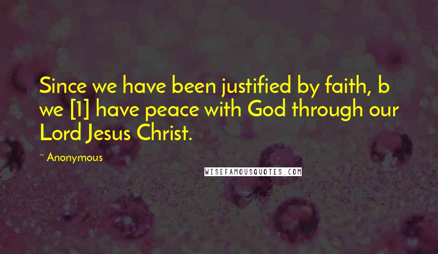 Anonymous Quotes: Since we have been justified by faith, b we [1] have peace with God through our Lord Jesus Christ.