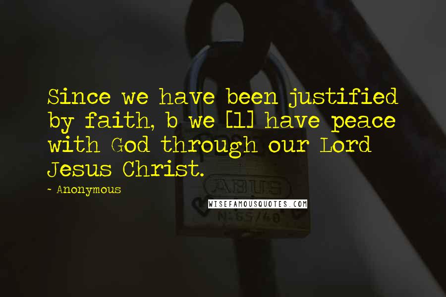 Anonymous Quotes: Since we have been justified by faith, b we [1] have peace with God through our Lord Jesus Christ.