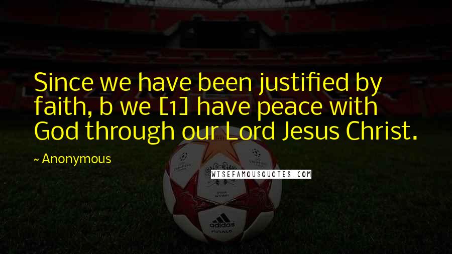Anonymous Quotes: Since we have been justified by faith, b we [1] have peace with God through our Lord Jesus Christ.