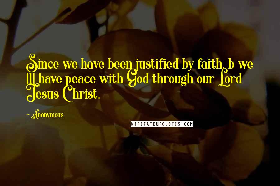 Anonymous Quotes: Since we have been justified by faith, b we [1] have peace with God through our Lord Jesus Christ.