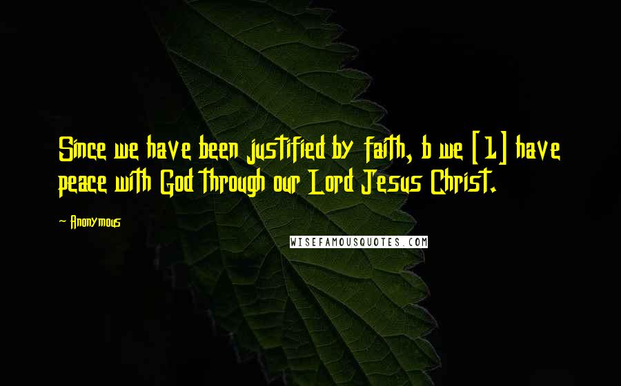 Anonymous Quotes: Since we have been justified by faith, b we [1] have peace with God through our Lord Jesus Christ.