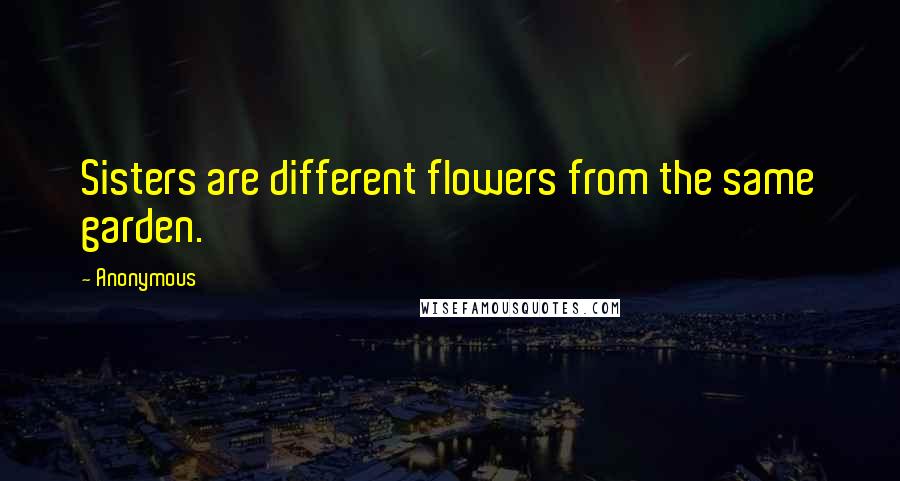 Anonymous Quotes: Sisters are different flowers from the same garden.