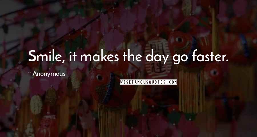 Anonymous Quotes: Smile, it makes the day go faster.