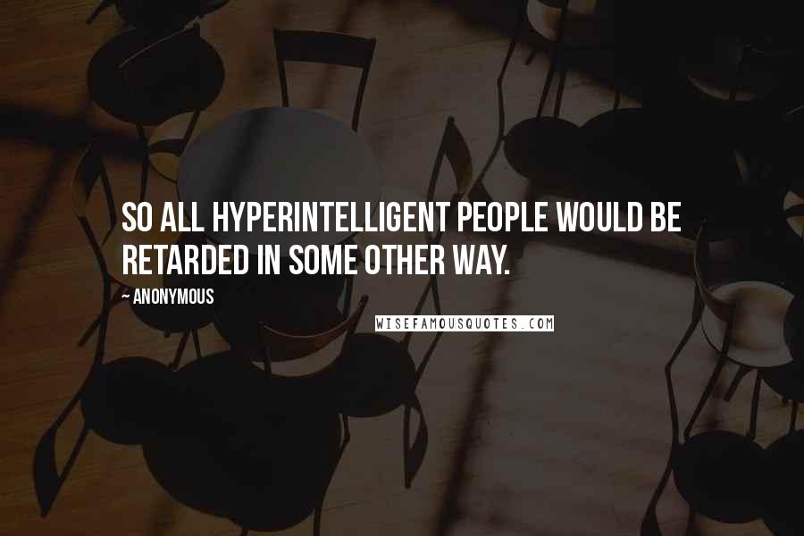 Anonymous Quotes: So all hyperintelligent people would be retarded in some other way.