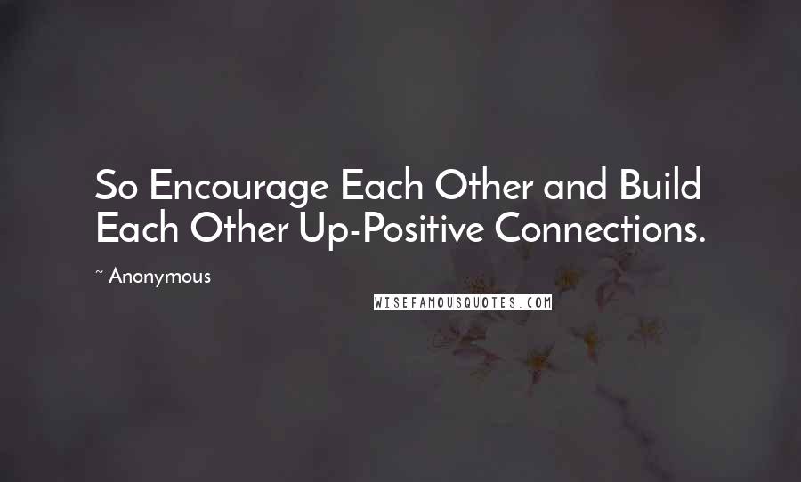 Anonymous Quotes: So Encourage Each Other and Build Each Other Up-Positive Connections.