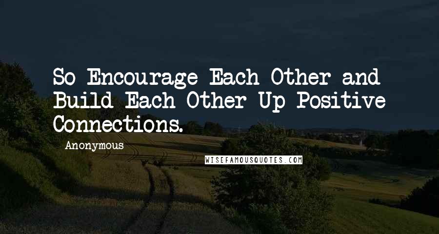 Anonymous Quotes: So Encourage Each Other and Build Each Other Up-Positive Connections.
