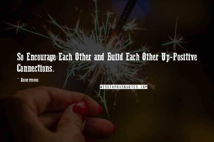 Anonymous Quotes: So Encourage Each Other and Build Each Other Up-Positive Connections.